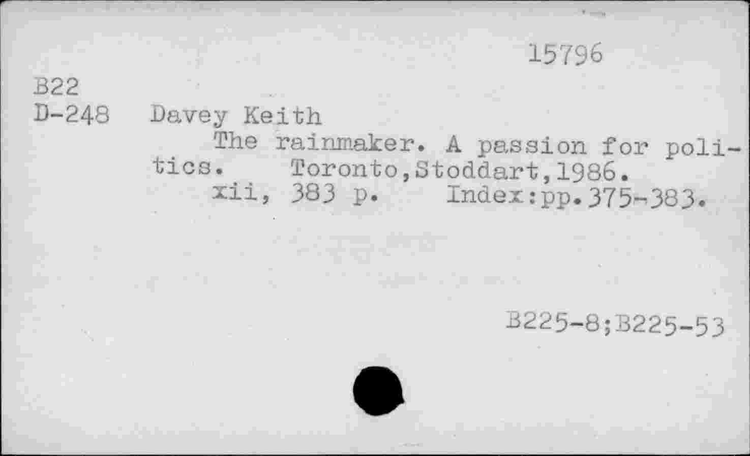 ﻿15796
B22
D-248 Davey Keith
The rainmaker. A passion for poll tics. Toronto,Stoddart,1986.
xii, 383 p.	Index:pp.375-,383.
B225-8;B225-53